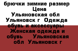 брючки зимние размер 46-48(L) › Цена ­ 750 - Ульяновская обл., Ульяновск г. Одежда, обувь и аксессуары » Женская одежда и обувь   . Ульяновская обл.,Ульяновск г.